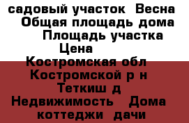 садовый участок“ Весна“ › Общая площадь дома ­ 30 › Площадь участка ­ 478 › Цена ­ 700 000 - Костромская обл., Костромской р-н, Теткиш д. Недвижимость » Дома, коттеджи, дачи продажа   . Костромская обл.